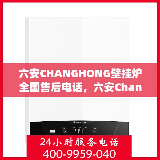 六安CHANGHONG壁挂炉全国售后电话，六安Changhong壁挂炉售后全国服务热线及联系方式