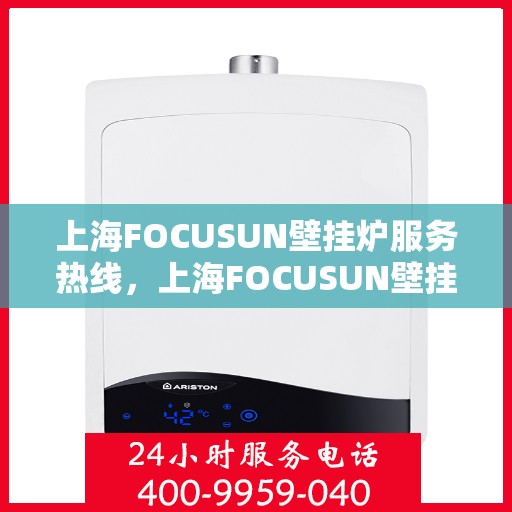 上海FOCUSUN壁挂炉服务热线，上海FOCUSUN壁挂炉服务热线，专业团队为您解答，温暖您的家园。