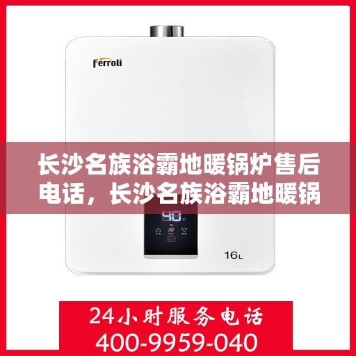 长沙名族浴霸地暖锅炉售后电话，长沙名族浴霸地暖锅炉售后服务热线及电话全攻略