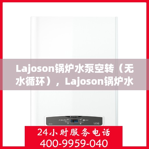 Lajoson锅炉水泵空转(无水循环),Lajoson锅炉水泵空转现象解析,无水循环的原因与应对之策 Lajoson锅炉水泵空转(无水循环),Lajoson锅炉水泵空转现象解析,无水循环的原因与应对之策