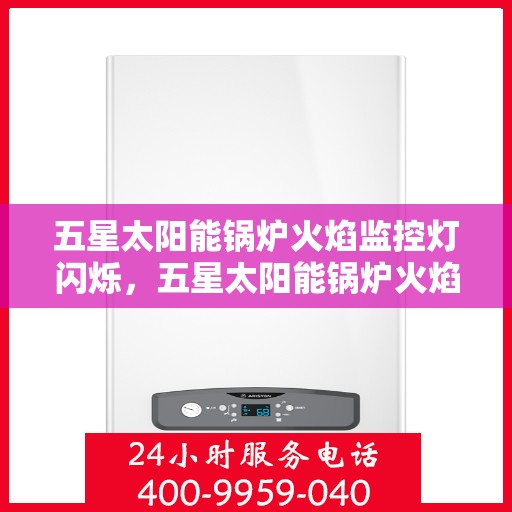 五星太阳能锅炉火焰监控灯闪烁,五星太阳能锅炉火焰监控灯闪烁,原因解析与应对之策 五星太阳能锅炉火焰监控灯闪烁,五星太阳能锅炉火焰监控灯闪烁,原因解析与应对之策