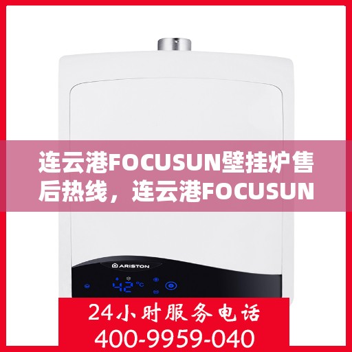 连云港FOCUSUN壁挂炉售后热线，连云港FOCUSUN壁挂炉售后服务热线及维修指南