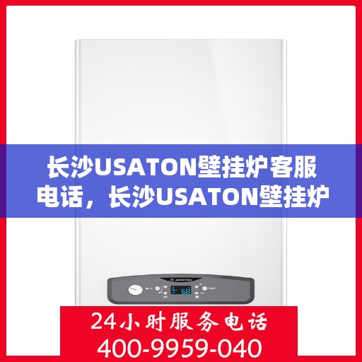 长沙USATON壁挂炉客服电话，长沙USATON壁挂炉客服热线及售后支持服务指南