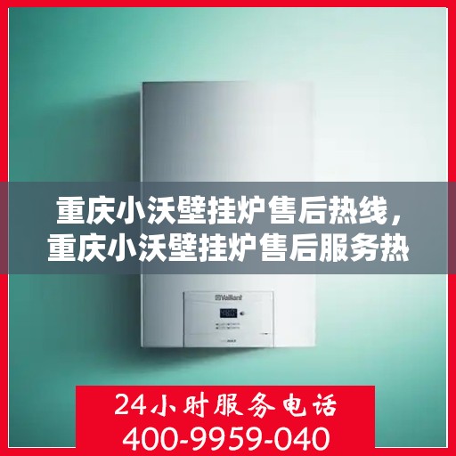 重庆小沃壁挂炉售后热线，重庆小沃壁挂炉售后服务热线，专业团队，贴心保障