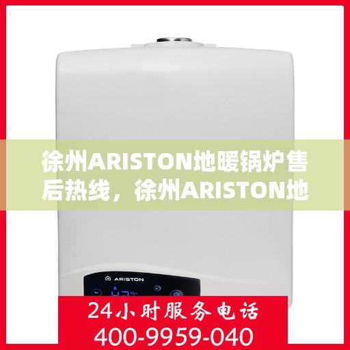 徐州ARISTON地暖锅炉售后热线，徐州ARISTON地暖锅炉售后服务热线及维修指南