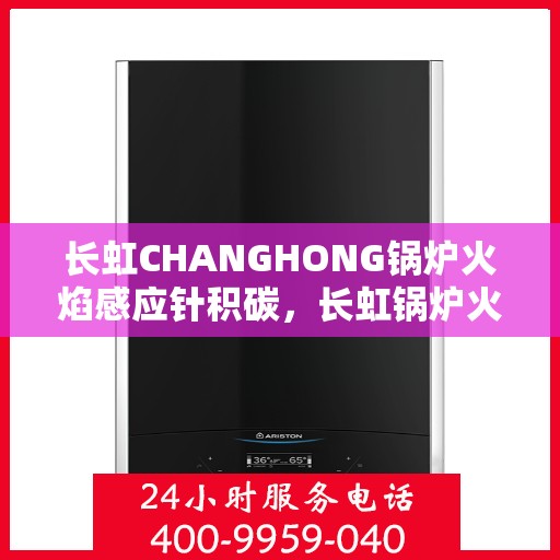 长虹CHANGHONG锅炉火焰感应针积碳，长虹锅炉火焰感应针积碳问题解析与应对策略