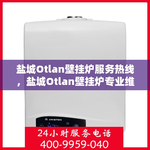 盐城Otlan壁挂炉服务热线，盐城Otlan壁挂炉专业维修服务热线