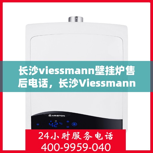 长沙viessmann壁挂炉售后电话，长沙Viessmann壁挂炉售后服务热线及电话全攻略