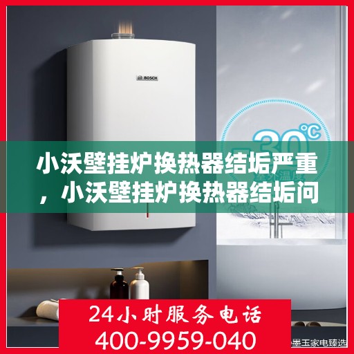 小沃壁挂炉换热器结垢严重，小沃壁挂炉换热器结垢问题深度解析