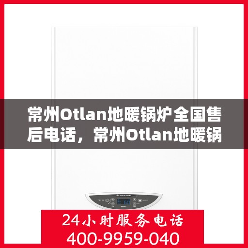 常州Otlan地暖锅炉全国售后电话，常州Otlan地暖锅炉全国售后热线电话公布