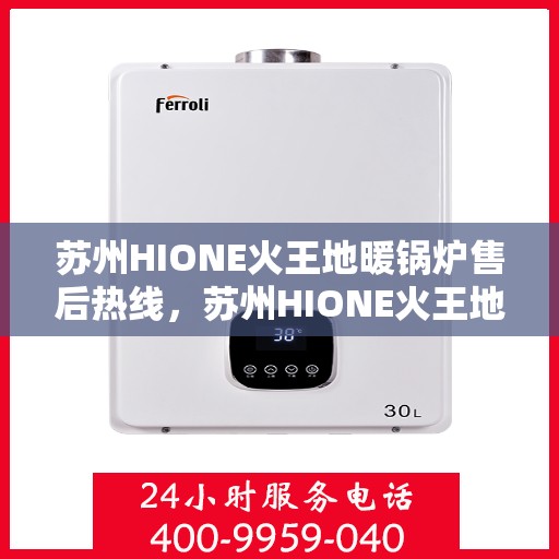 苏州HIONE火王地暖锅炉售后热线，苏州HIONE火王地暖锅炉售后服务热线及支持指南