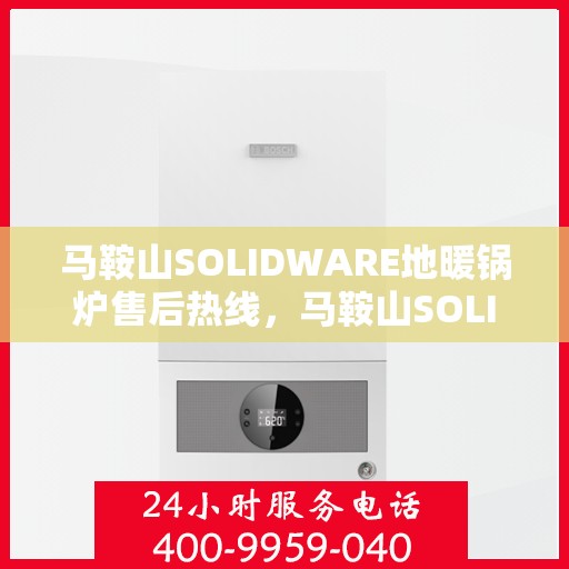 马鞍山SOLIDWARE地暖锅炉售后热线，马鞍山SOLIDWARE地暖锅炉专业售后热线服务