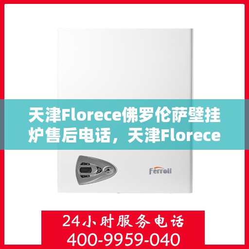 天津Florece佛罗伦萨壁挂炉售后电话，天津Florece佛罗伦萨壁挂炉售后服务热线及电话全解析
