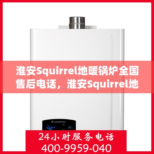 淮安Squirrel地暖锅炉全国售后电话，淮安Squirrel地暖锅炉售后服务热线及全国电话汇总