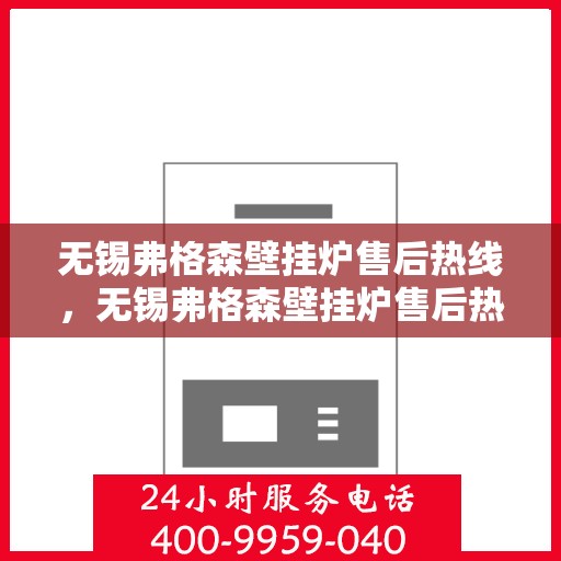 无锡弗格森壁挂炉售后热线，无锡弗格森壁挂炉售后热线，专业维修与贴心服务团队为您解答疑惑！
