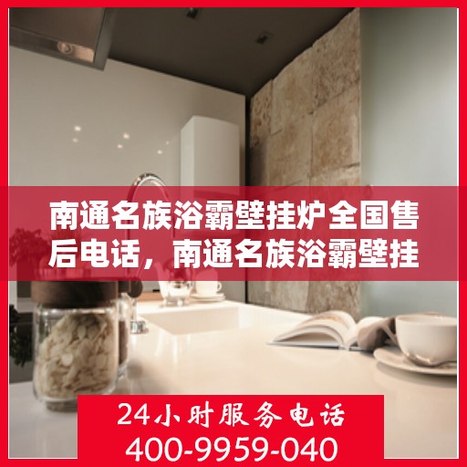 南通名族浴霸壁挂炉全国售后电话，南通名族浴霸壁挂炉售后服务热线及全国售后电话汇总