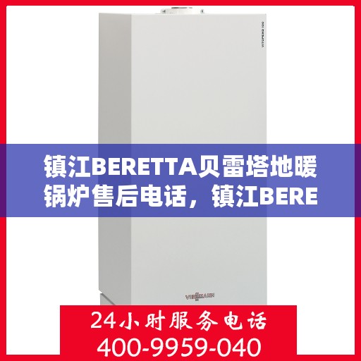 镇江BERETTA贝雷塔地暖锅炉售后电话，镇江BERETTA贝雷塔地暖锅炉售后服务热线及电话全解析
