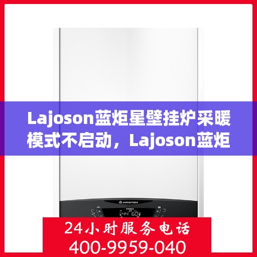 Lajoson蓝炬星壁挂炉采暖模式不启动,Lajoson蓝炬星壁挂炉采暖模式启动故障解析 Lajoson蓝炬星壁挂炉采暖模式不启动,Lajoson蓝炬星壁挂炉采暖模式启动故障解析