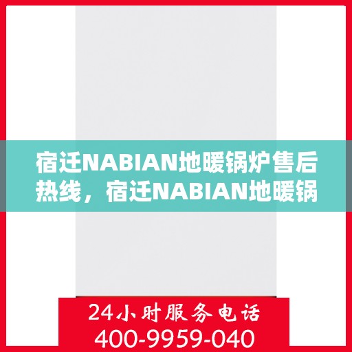 宿迁NABIAN地暖锅炉售后热线，宿迁NABIAN地暖锅炉售后服务热线及支持详情