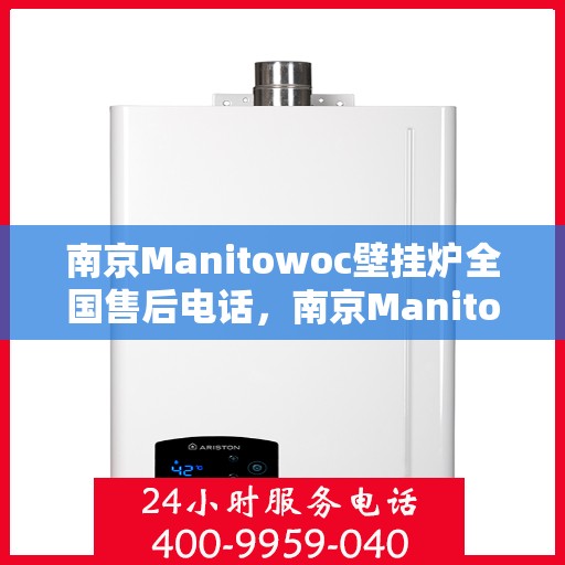 南京Manitowoc壁挂炉全国售后电话，南京Manitowoc壁挂炉售后服务热线及全国售后电话汇总