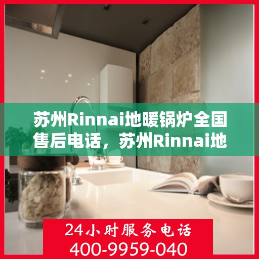 苏州Rinnai地暖锅炉全国售后电话，苏州Rinnai地暖锅炉售后服务热线及全国售后电话汇总