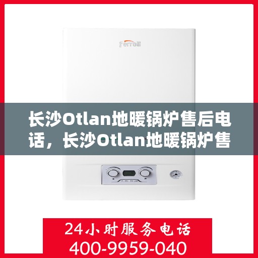 长沙Otlan地暖锅炉售后电话，长沙Otlan地暖锅炉售后服务热线及电话查询