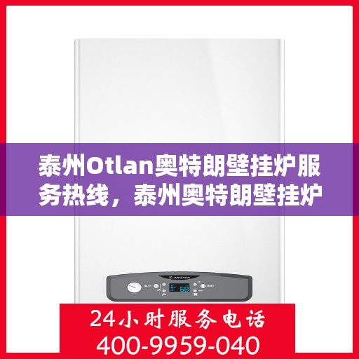 泰州Otlan奥特朗壁挂炉服务热线，泰州奥特朗壁挂炉服务热线，专业维修与售后支持团队为您保驾护航