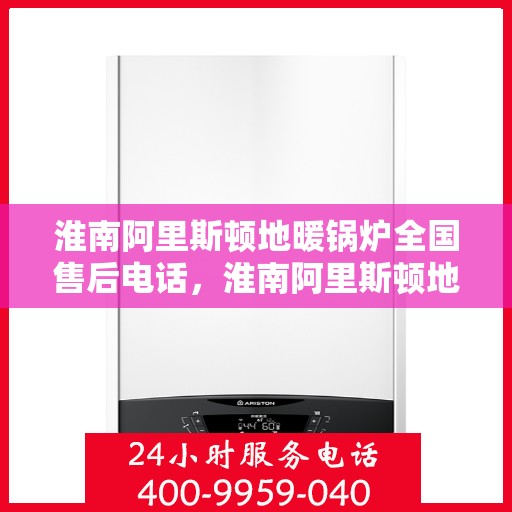 淮南阿里斯顿地暖锅炉全国售后电话，淮南阿里斯顿地暖锅炉售后服务热线及全国售后电话汇总