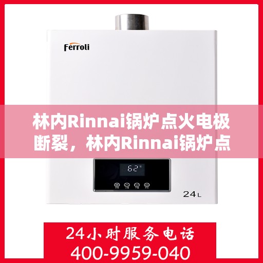 林内Rinnai锅炉点火电极断裂，林内Rinnai锅炉点火电极断裂解析与修复指南