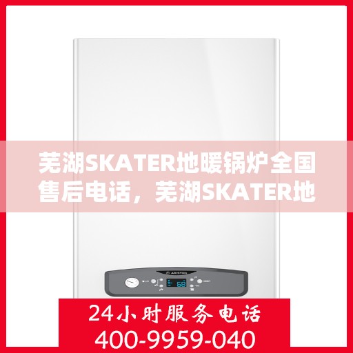 芜湖SKATER地暖锅炉全国售后电话,芜湖SKATER地暖锅炉售后服务热线及全国售后电话汇总 芜湖SKATER地暖锅炉全国售后电话,芜湖SKATER地暖锅炉售后服务热线及全国售后电话汇总