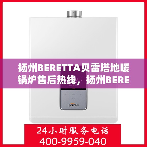 扬州BERETTA贝雷塔地暖锅炉售后热线，扬州BERETTA贝雷塔地暖锅炉售后服务热线及支持团队专业解答