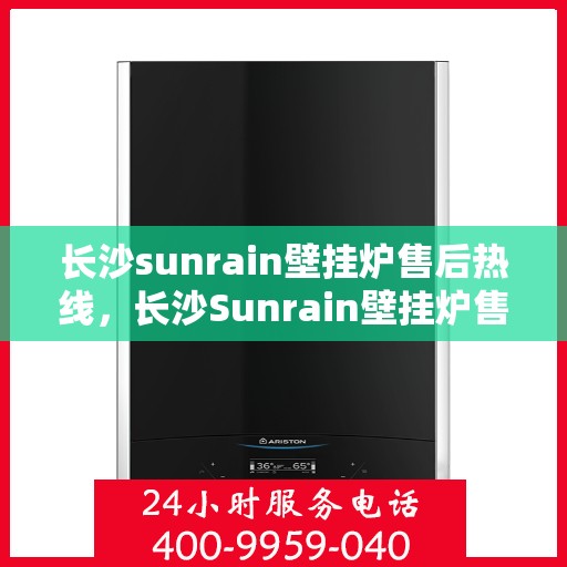 长沙sunrain壁挂炉售后热线，长沙Sunrain壁挂炉售后服务热线，专业团队为您提供贴心解决方案