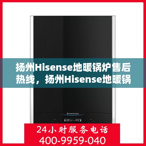 扬州Hisense地暖锅炉售后热线，扬州Hisense地暖锅炉售后服务热线及解决方案全解析