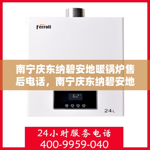 南宁庆东纳碧安地暖锅炉售后电话，南宁庆东纳碧安地暖锅炉售后服务热线及电话查询