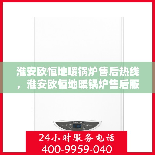 淮安欧恒地暖锅炉售后热线，淮安欧恒地暖锅炉售后服务热线及维修支持指南