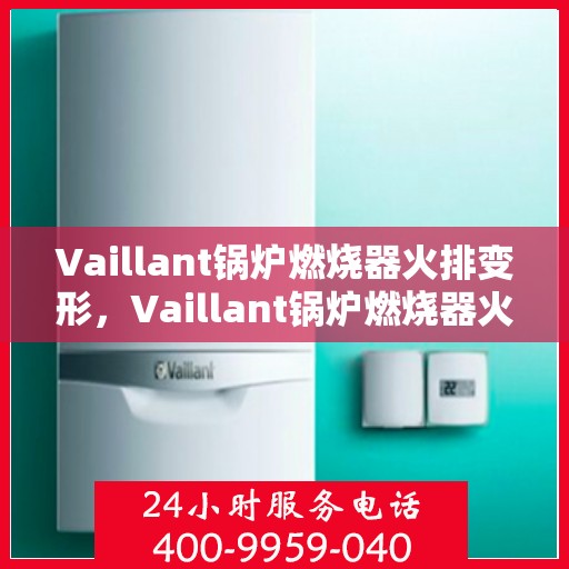 Vaillant锅炉燃烧器火排变形，Vaillant锅炉燃烧器火排变形解析与应对之道
