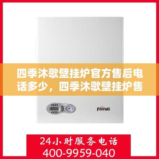 四季沐歌壁挂炉官方售后电话多少，四季沐歌壁挂炉售后电话查询及维修服务解析