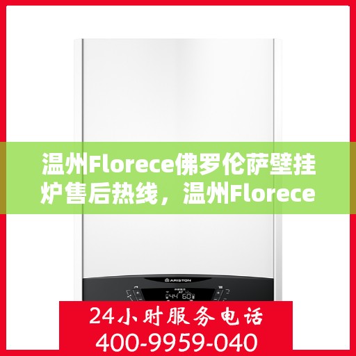 温州Florece佛罗伦萨壁挂炉售后热线，温州Florece佛罗伦萨壁挂炉售后服务热线及支持指南