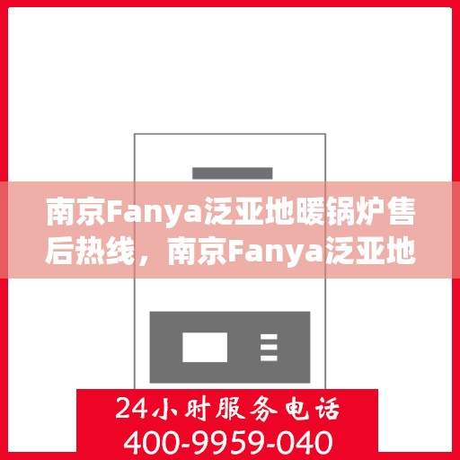 南京Fanya泛亚地暖锅炉售后热线，南京Fanya泛亚地暖锅炉售后服务热线及维修指南