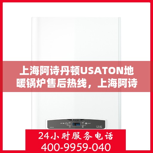 上海阿诗丹顿USATON地暖锅炉售后热线，上海阿诗丹顿USATON地暖锅炉售后服务热线及维修指南