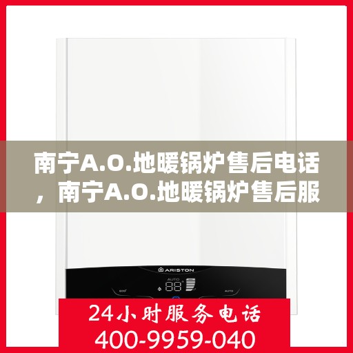南宁A.O.地暖锅炉售后电话，南宁A.O.地暖锅炉售后服务热线及电话全攻略
