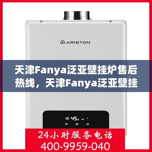 天津Fanya泛亚壁挂炉售后热线,天津Fanya泛亚壁挂炉售后服务热线及维修指南 天津Fanya泛亚壁挂炉售后热线,天津Fanya泛亚壁挂炉售后服务热线及维修指南