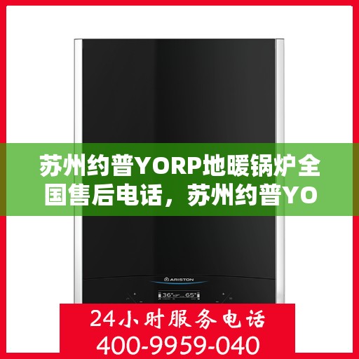 苏州约普YORP地暖锅炉全国售后电话，苏州约普YORP地暖锅炉全国售后热线电话及售后服务解析
