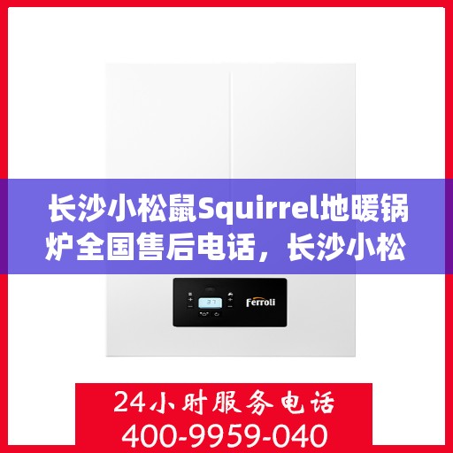 长沙小松鼠Squirrel地暖锅炉全国售后电话，长沙小松鼠Squirrel地暖锅炉售后服务热线及全国售后电话汇总