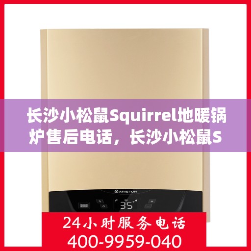 长沙小松鼠Squirrel地暖锅炉售后电话，长沙小松鼠Squirrel地暖锅炉售后服务热线及电话全解析