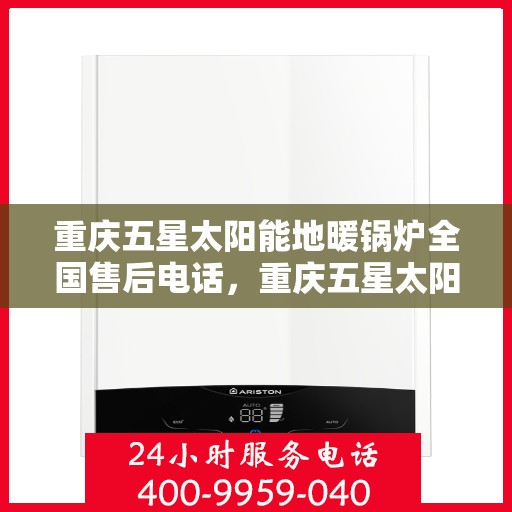 重庆五星太阳能地暖锅炉全国售后电话，重庆五星太阳能地暖锅炉售后服务热线及全国售后电话汇总