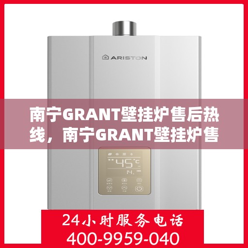 南宁GRANT壁挂炉售后热线，南宁GRANT壁挂炉售后服务热线，专业解决您的壁挂炉问题