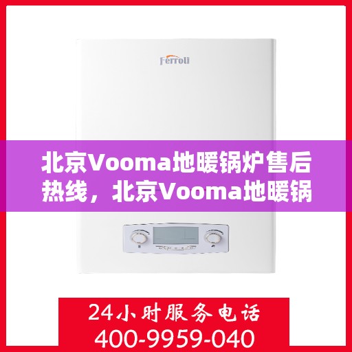 北京Vooma地暖锅炉售后热线，北京Vooma地暖锅炉售后服务热线及维修指南