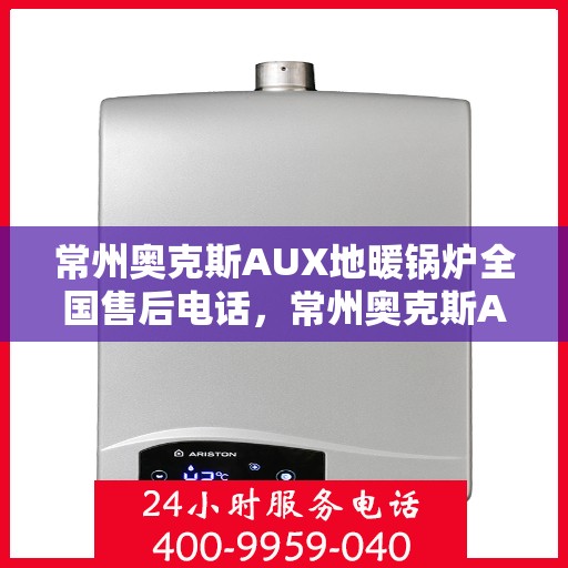常州奥克斯AUX地暖锅炉全国售后电话，常州奥克斯AUX地暖锅炉售后服务热线及全国售后电话汇总