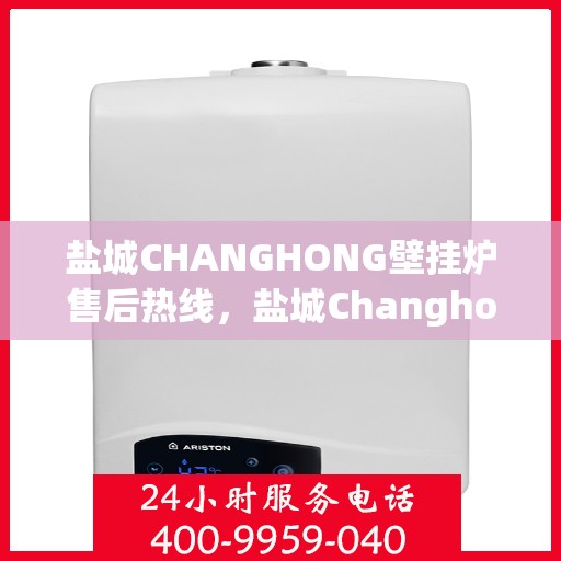 盐城CHANGHONG壁挂炉售后热线，盐城Changhong壁挂炉售后服务热线，专业维修，快速响应！